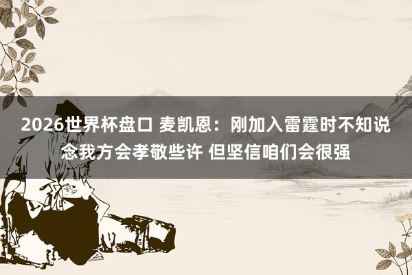 2026世界杯盘口 麦凯恩：刚加入雷霆时不知说念我方会孝敬些许 但坚信咱们会很强