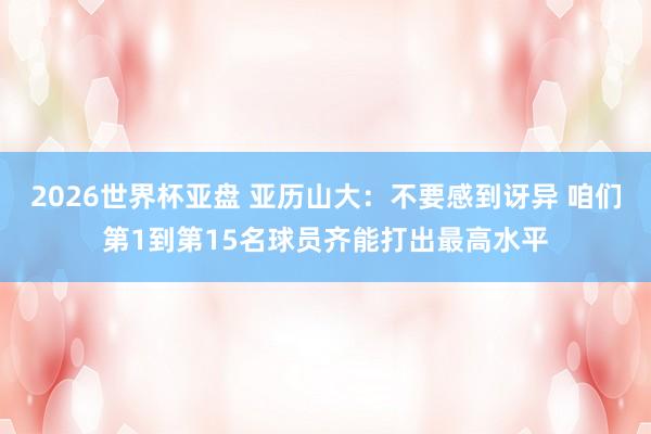 2026世界杯亚盘 亚历山大：不要感到讶异 咱们第1到第15名球员齐能打出最高水平