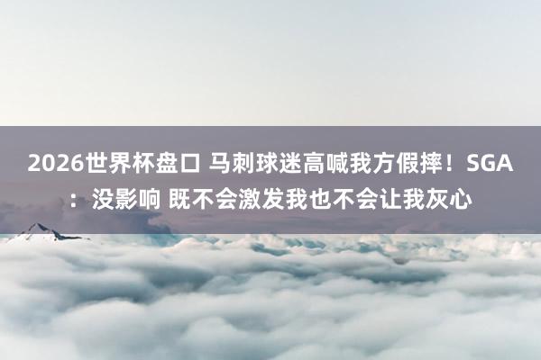 2026世界杯盘口 马刺球迷高喊我方假摔！SGA：没影响 既不会激发我也不会让我灰心
