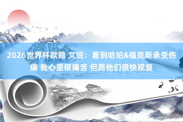 2026世界杯欧赔 文班：看到哈珀&福克斯承受伤痛 我心里很痛苦 但愿他们很快规复