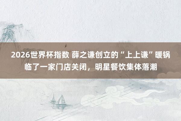 2026世界杯指数 薛之谦创立的“上上谦”暖锅临了一家门店关闭，明星餐饮集体落潮
