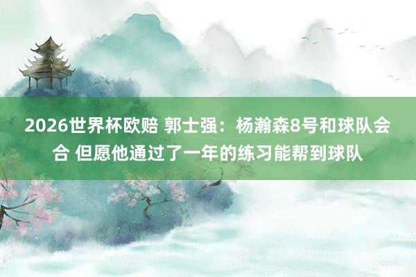 2026世界杯欧赔 郭士强：杨瀚森8号和球队会合 但愿他通过了一年的练习能帮到球队