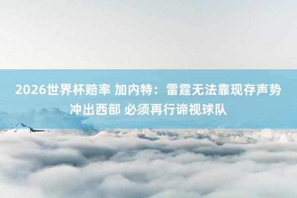 2026世界杯赔率 加内特：雷霆无法靠现存声势冲出西部 必须再行谛视球队