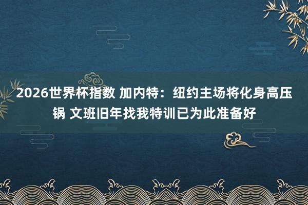 2026世界杯指数 加内特:纽约主场将化身高压锅 文班旧年找我特训已为此准备好