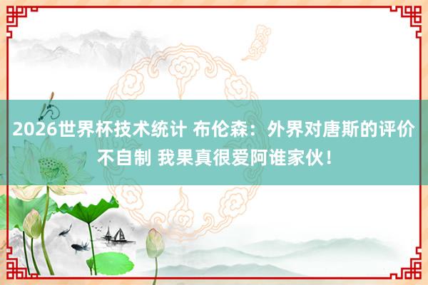 2026世界杯技术统计 布伦森：外界对唐斯的评价不自制 我果真很爱阿谁家伙！