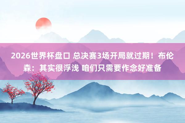 2026世界杯盘口 总决赛3场开局就过期！布伦森：其实很浮浅 咱们只需要作念好准备
