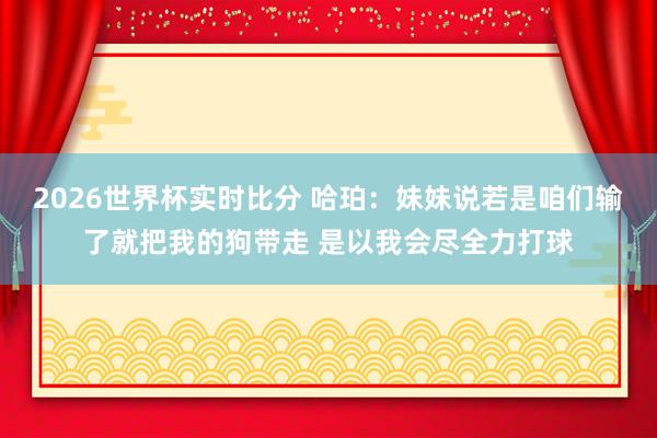 2026世界杯实时比分 哈珀：妹妹说若是咱们输了就把我的狗带走 是以我会尽全力打球