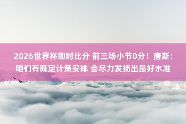 2026世界杯即时比分 前三场小节0分！唐斯：咱们有既定计策安排 会尽力发扬出最好水准
