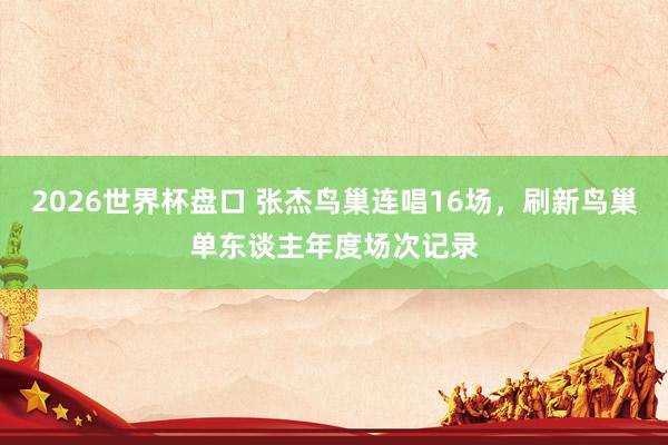 2026世界杯盘口 张杰鸟巢连唱16场，刷新鸟巢单东谈主年度场次记录