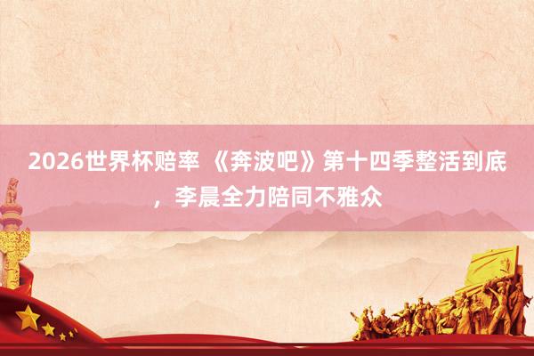 2026世界杯赔率 《奔波吧》第十四季整活到底，李晨全力陪同不雅众