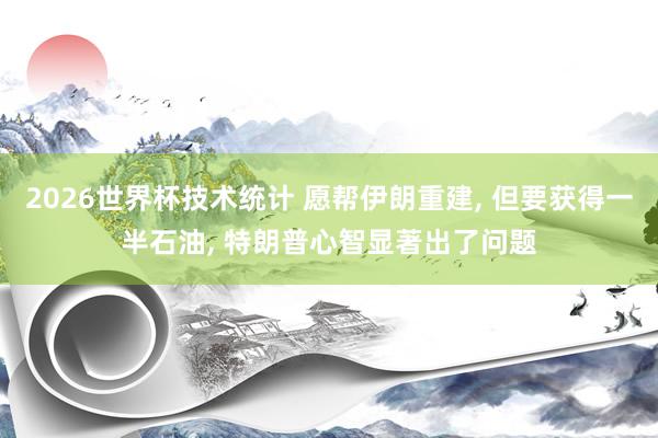 2026世界杯技术统计 愿帮伊朗重建， 但要获得一半石油， 特朗普心智显著出了问题