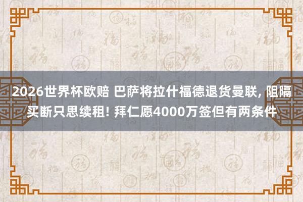 2026世界杯欧赔 巴萨将拉什福德退货曼联， 阻隔买断只思续租! 拜仁愿4000万签但有两条件