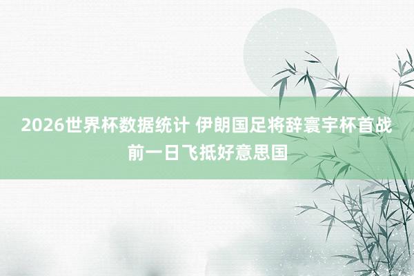 2026世界杯数据统计 伊朗国足将辞寰宇杯首战前一日飞抵好意思国