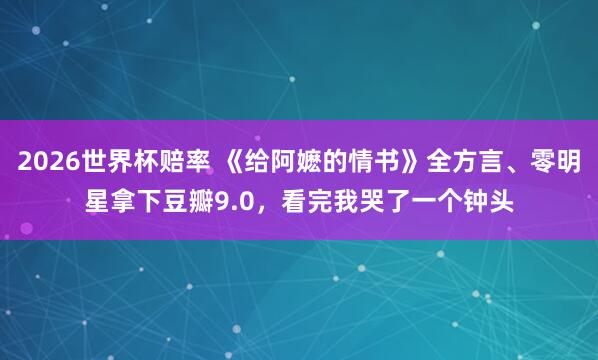2026世界杯赔率 《给阿嬷的情书》全方言、零明星拿下豆瓣9.0，看完我哭了一个钟头