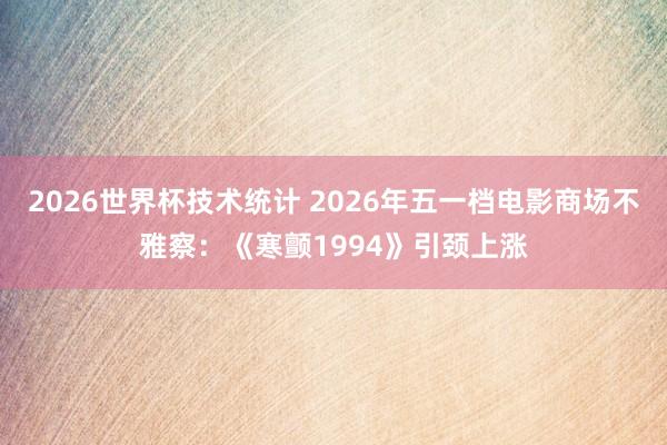 2026世界杯技术统计 2026年五一档电影商场不雅察：《寒颤1994》引颈上涨