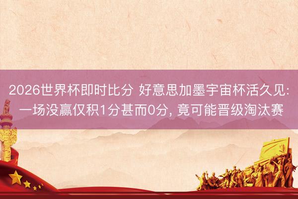 2026世界杯即时比分 好意思加墨宇宙杯活久见: 一场没赢仅积1分甚而0分, 竟可能晋级淘汰赛