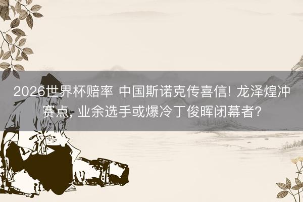 2026世界杯赔率 中国斯诺克传喜信! 龙泽煌冲赛点， 业余选手或爆冷丁俊晖闭幕者?