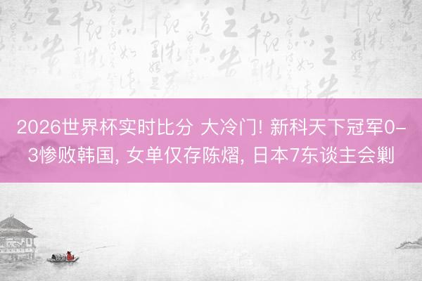 2026世界杯实时比分 大冷门! 新科天下冠军0-3惨败韩国， 女单仅存陈熠， 日本7东谈主会剿