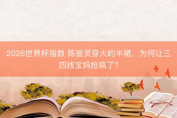 2026世界杯指数 陈皆灵穿火的半裙,为何让三四线宝妈抢疯了?