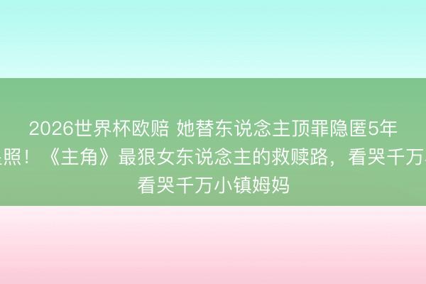 2026世界杯欧赔 她替东说念主顶罪隐匿5年寄回明星照!《主角》最狠女东说念主的救赎路,看哭千万小镇姆妈