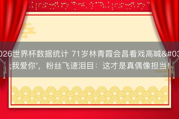 2026世界杯数据统计 71岁林青霞会昌看戏高喊'我爱你'，粉丝飞速泪目：这才是真偶像担当！