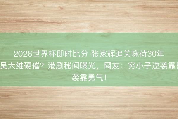 2026世界杯即时比分 张家辉追关咏荷30年前靠吴大维硬催?港剧秘闻曝光,网友:穷小子逆袭靠勇气!