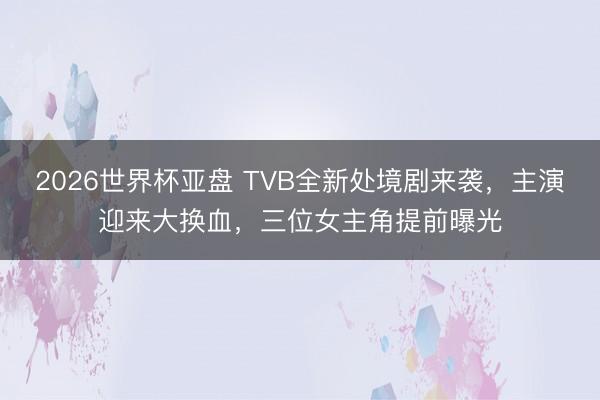 2026世界杯亚盘 TVB全新处境剧来袭，主演迎来大换血，三位女主角提前曝光