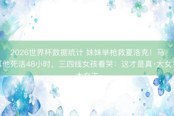 2026世界杯数据统计 妹妹举枪救夏洛克！马耳他死活48小时，三四线女孩看哭：这才是真·大女主