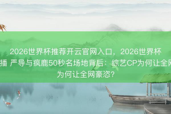 2026世界杯推荐开云官网入口，2026世界杯文字直播 严导与疯鹿50秒名场地背后：综艺CP为何让全网豪恣?