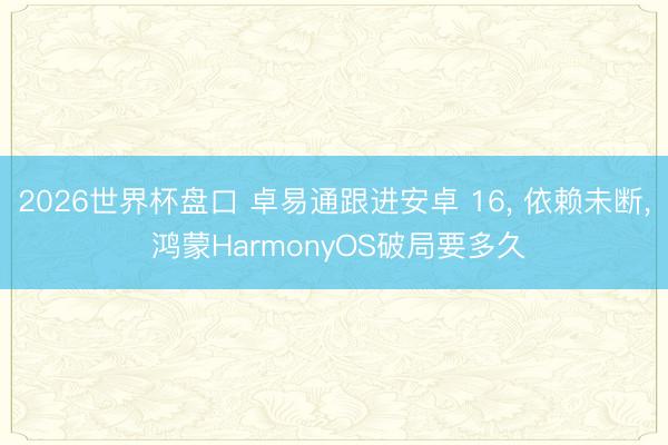 2026世界杯盘口 卓易通跟进安卓 16, 依赖未断, 鸿蒙HarmonyOS破局要多久