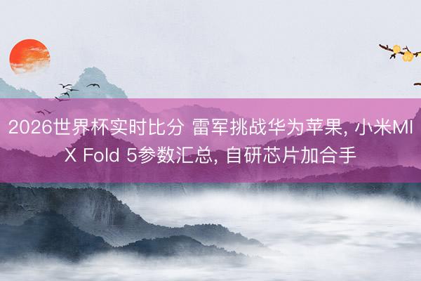 2026世界杯实时比分 雷军挑战华为苹果， 小米MIX Fold 5参数汇总， 自研芯片加合手
