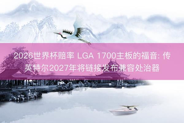 2026世界杯赔率 LGA 1700主板的福音: 传英特尔2027年将链接发布兼容处治器