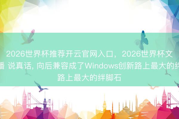 2026世界杯推荐开云官网入口，2026世界杯文字直播 说真话， 向后兼容成了Windows创新路上最大的绊脚石