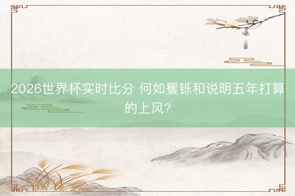 2026世界杯实时比分 何如矍铄和说明五年打算的上风？