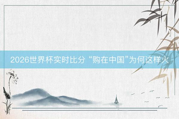 2026世界杯实时比分 “购在中国”为何这样火
