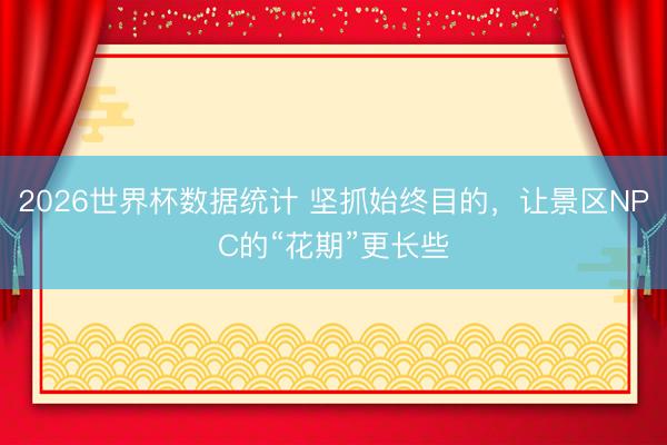 2026世界杯数据统计 坚抓始终目的，让景区NPC的“花期”更长些