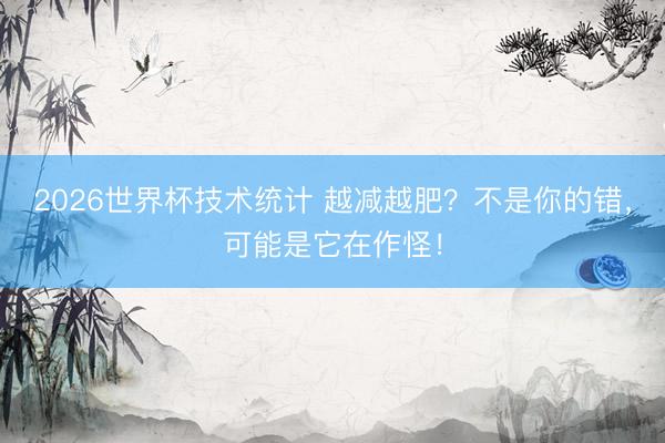 2026世界杯技术统计 越减越肥？不是你的错，可能是它在作怪！