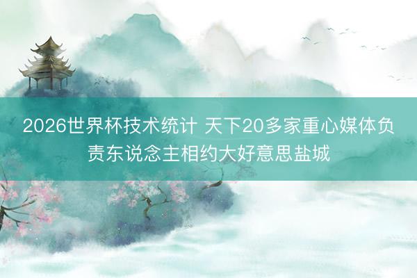 2026世界杯技术统计 天下20多家重心媒体负责东说念主相约大好意思盐城