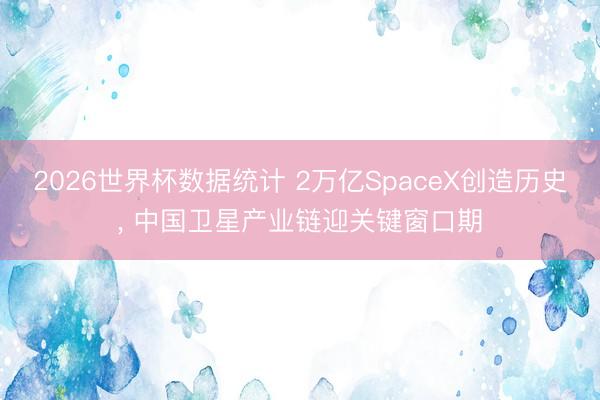 2026世界杯数据统计 2万亿SpaceX创造历史， 中国卫星产业链迎关键窗口期