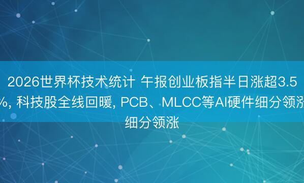 2026世界杯技术统计 午报创业板指半日涨超3.5%， 科技股全线回暖， PCB、MLCC等AI硬件细分领涨