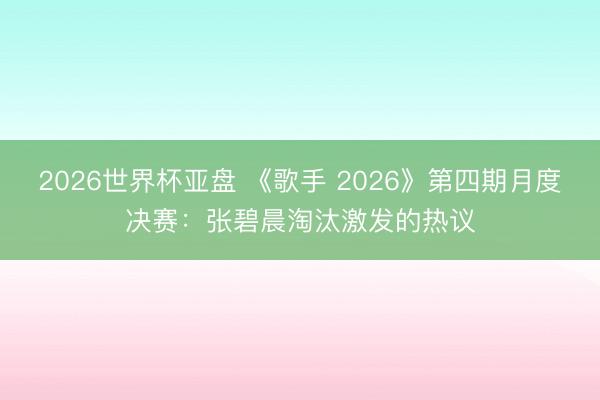2026世界杯亚盘 《歌手 2026》第四期月度决赛：张碧晨淘汰激发的热议