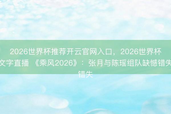 2026世界杯推荐开云官网入口，2026世界杯文字直播 《乘风2026》：张月与陈瑶组队缺憾错失
