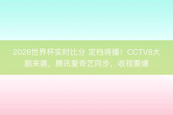 2026世界杯实时比分 定档将播!CCTV8大剧来袭,腾讯爱奇艺同步,收视要爆