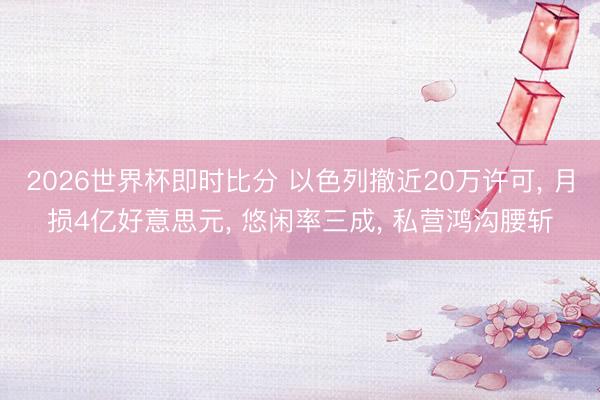 2026世界杯即时比分 以色列撤近20万许可， 月损4亿好意思元， 悠闲率三成， 私营鸿沟腰斩
