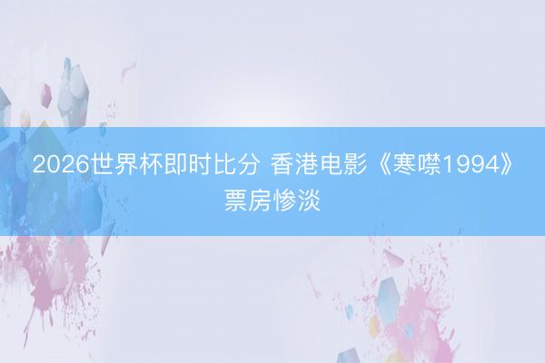 2026世界杯即时比分 香港电影《寒噤1994》票房惨淡