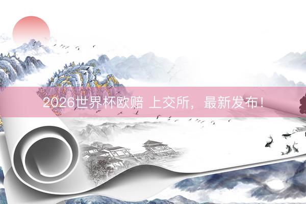 2026世界杯欧赔 上交所，最新发布！
