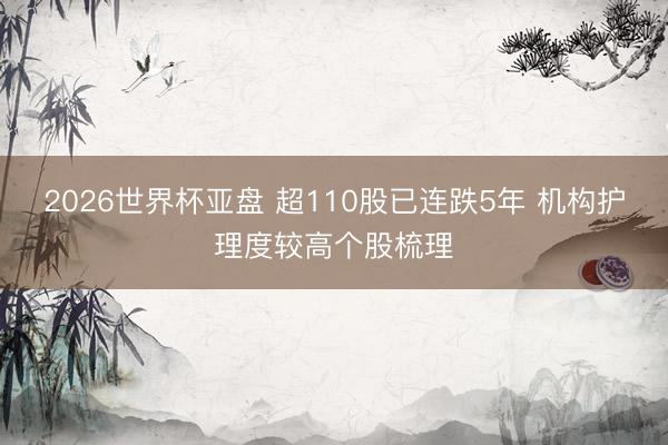 2026世界杯亚盘 超110股已连跌5年 机构护理度较高个股梳理