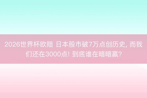 2026世界杯欧赔 日本股市破7万点创历史， 而我们还在3000点! 到底谁在暗暗赢?