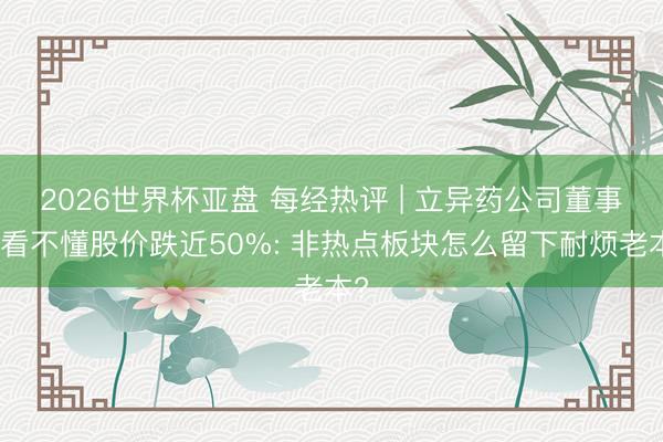 2026世界杯亚盘 每经热评 | 立异药公司董事长看不懂股价跌近50%: 非热点板块怎么留下耐烦老本?