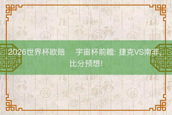 2026世界杯欧赔 ⚽宇宙杯前瞻: 捷克VS南非， 比分预想!